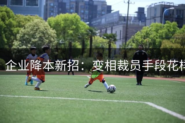 企业降本新招：变相裁员手段花样百出