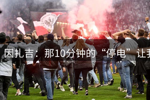 因扎吉：那10分钟的“停电”让我不满；只要放松就会丢两个球
