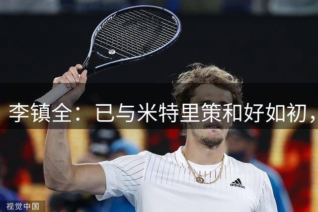 李镇全：已与米特里策和好如初，在我心里他是中超顶级外援